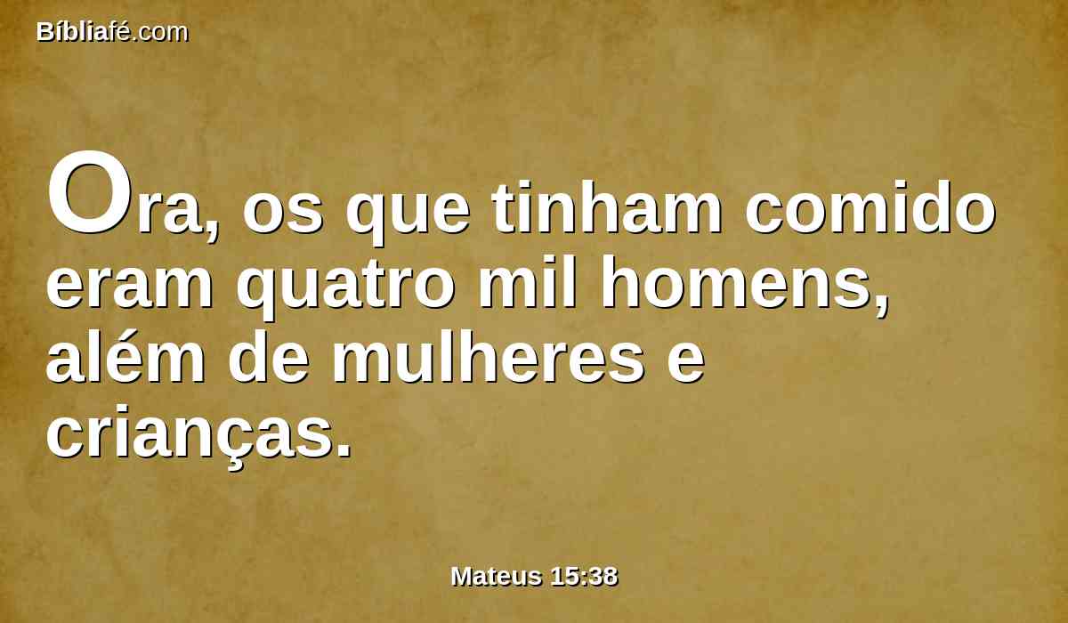 Ora, os que tinham comido eram quatro mil homens, além de mulheres e crianças.