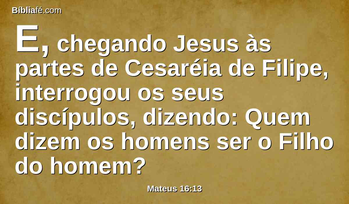 E, chegando Jesus às partes de Cesaréia de Filipe, interrogou os seus discípulos, dizendo: Quem dizem os homens ser o Filho do homem?