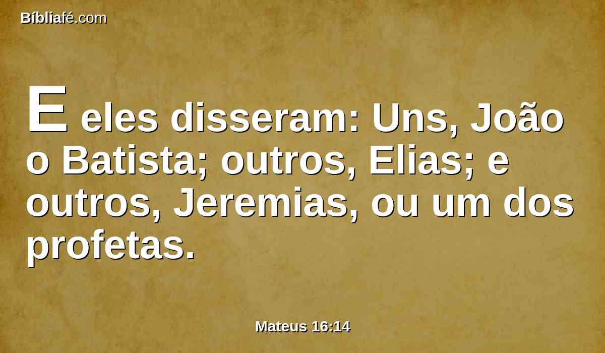 E eles disseram: Uns, João o Batista; outros, Elias; e outros, Jeremias, ou um dos profetas.