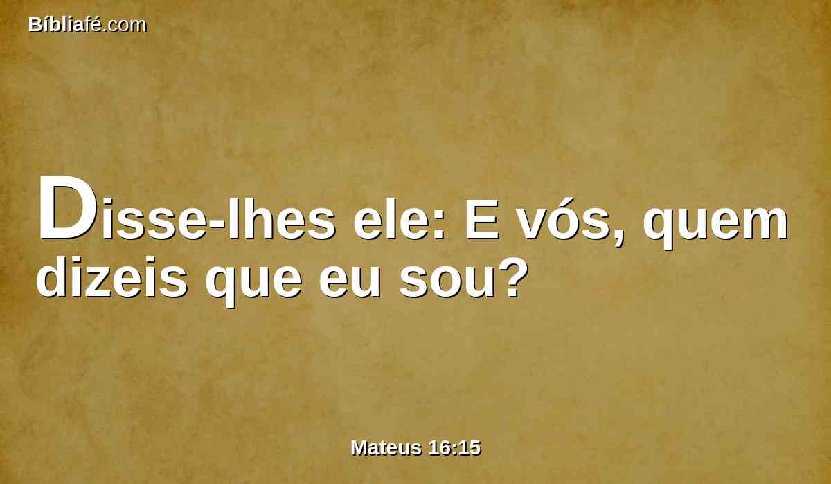 Disse-lhes ele: E vós, quem dizeis que eu sou?