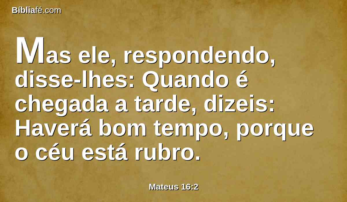 Mas ele, respondendo, disse-lhes: Quando é chegada a tarde, dizeis: Haverá bom tempo, porque o céu está rubro.