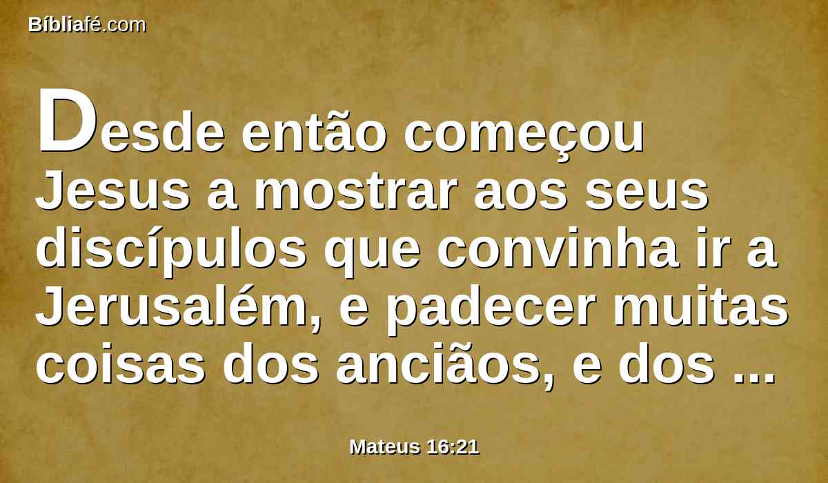 Desde então começou Jesus a mostrar aos seus discípulos que convinha ir a Jerusalém, e padecer muitas coisas dos anciãos, e dos principais dos sacerdotes, e dos escribas, e ser morto, e ressuscitar ao terceiro dia.