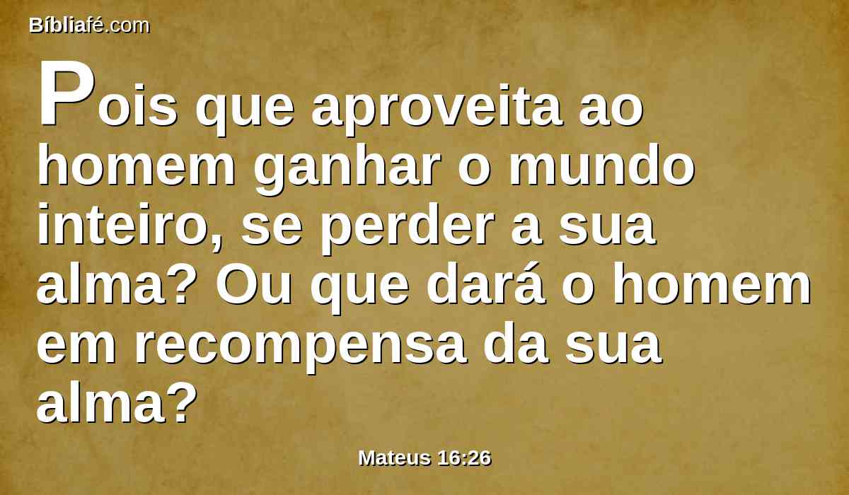 Pois que aproveita ao homem ganhar o mundo inteiro, se perder a sua alma? Ou que dará o homem em recompensa da sua alma?