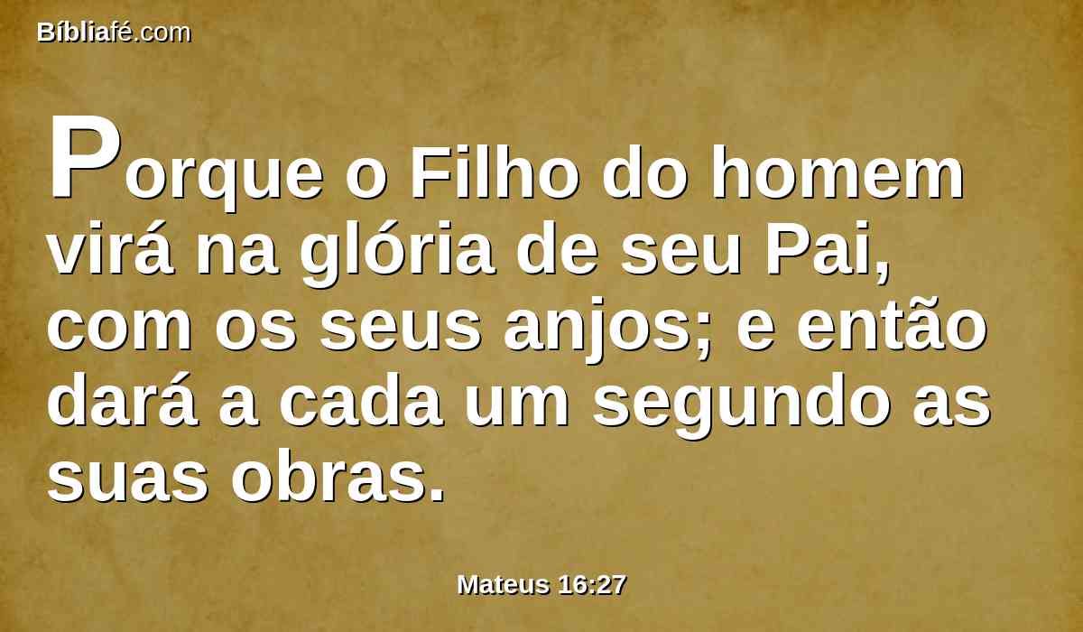 Porque o Filho do homem virá na glória de seu Pai, com os seus anjos; e então dará a cada um segundo as suas obras.