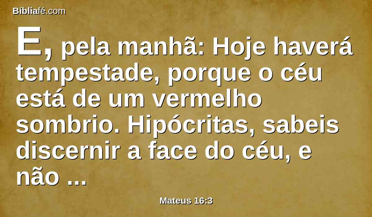 E, pela manhã: Hoje haverá tempestade, porque o céu está de um vermelho sombrio. Hipócritas, sabeis discernir a face do céu, e não conheceis os sinais dos tempos?