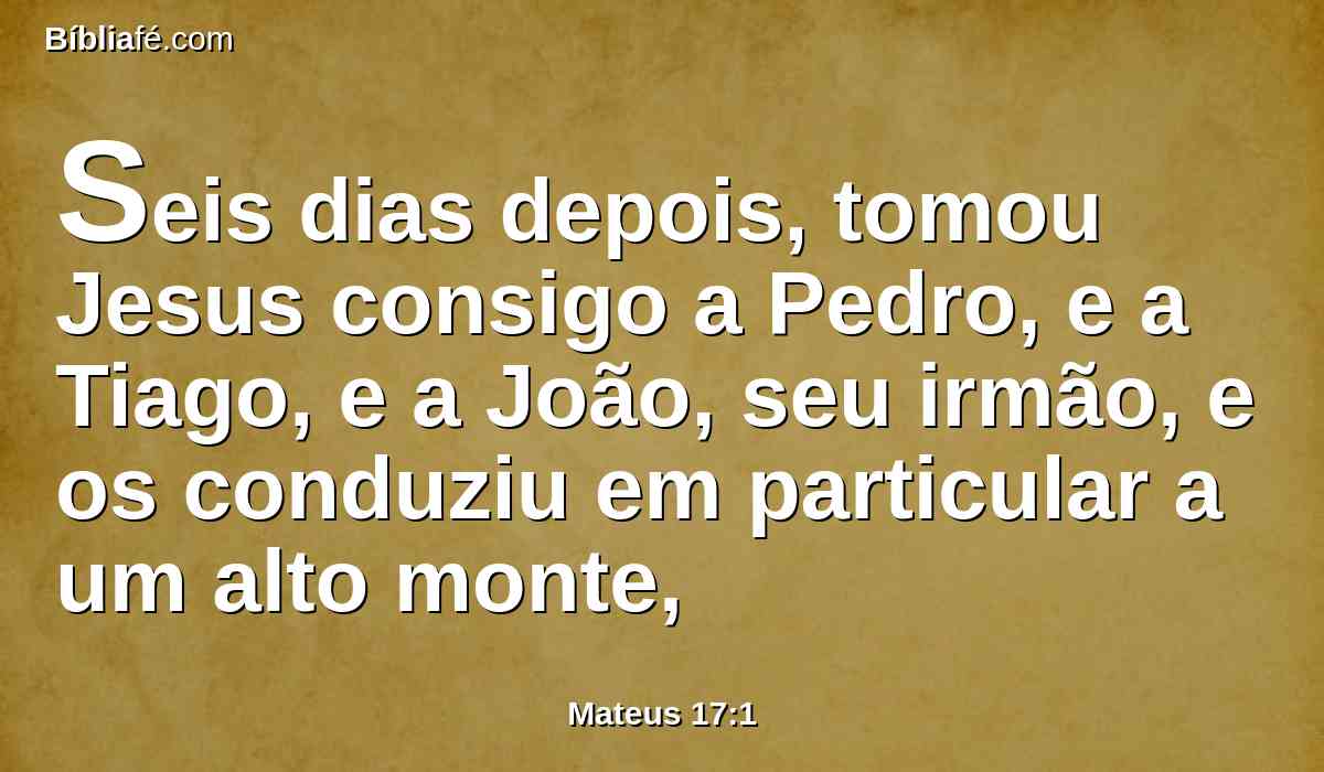 Seis dias depois, tomou Jesus consigo a Pedro, e a Tiago, e a João, seu irmão, e os conduziu em particular a um alto monte,