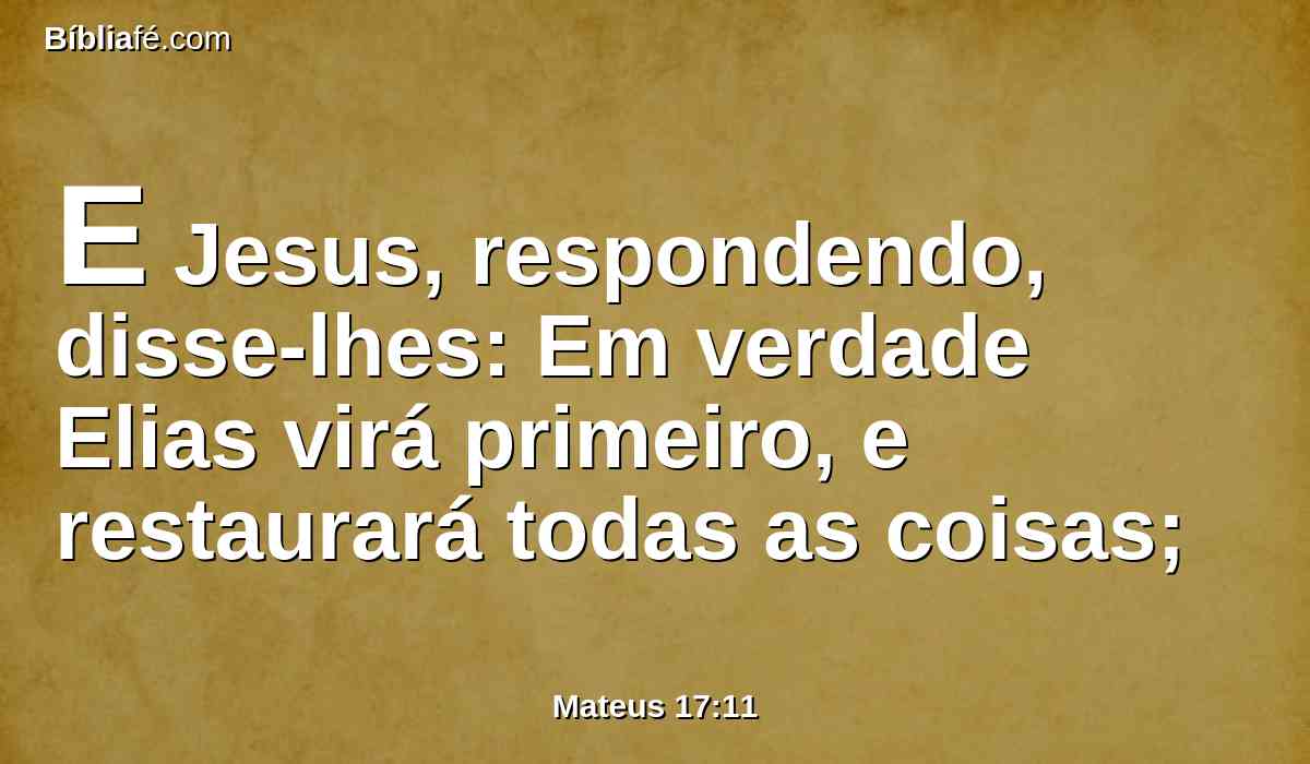 E Jesus, respondendo, disse-lhes: Em verdade Elias virá primeiro, e restaurará todas as coisas;