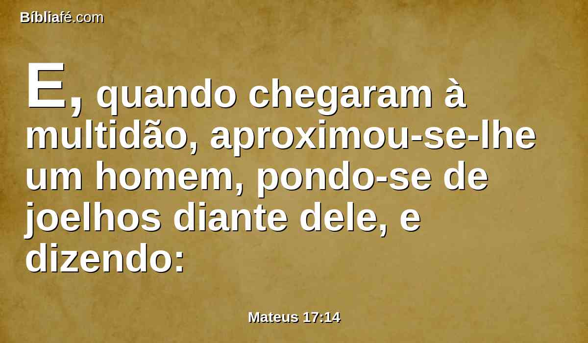 E, quando chegaram à multidão, aproximou-se-lhe um homem, pondo-se de joelhos diante dele, e dizendo: