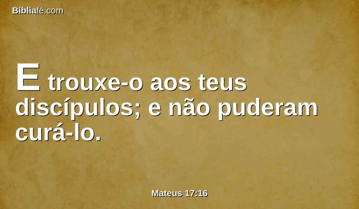 E trouxe-o aos teus discípulos; e não puderam curá-lo.