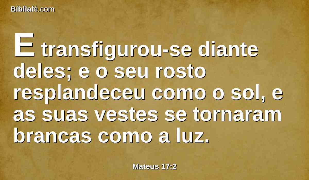 E transfigurou-se diante deles; e o seu rosto resplandeceu como o sol, e as suas vestes se tornaram brancas como a luz.