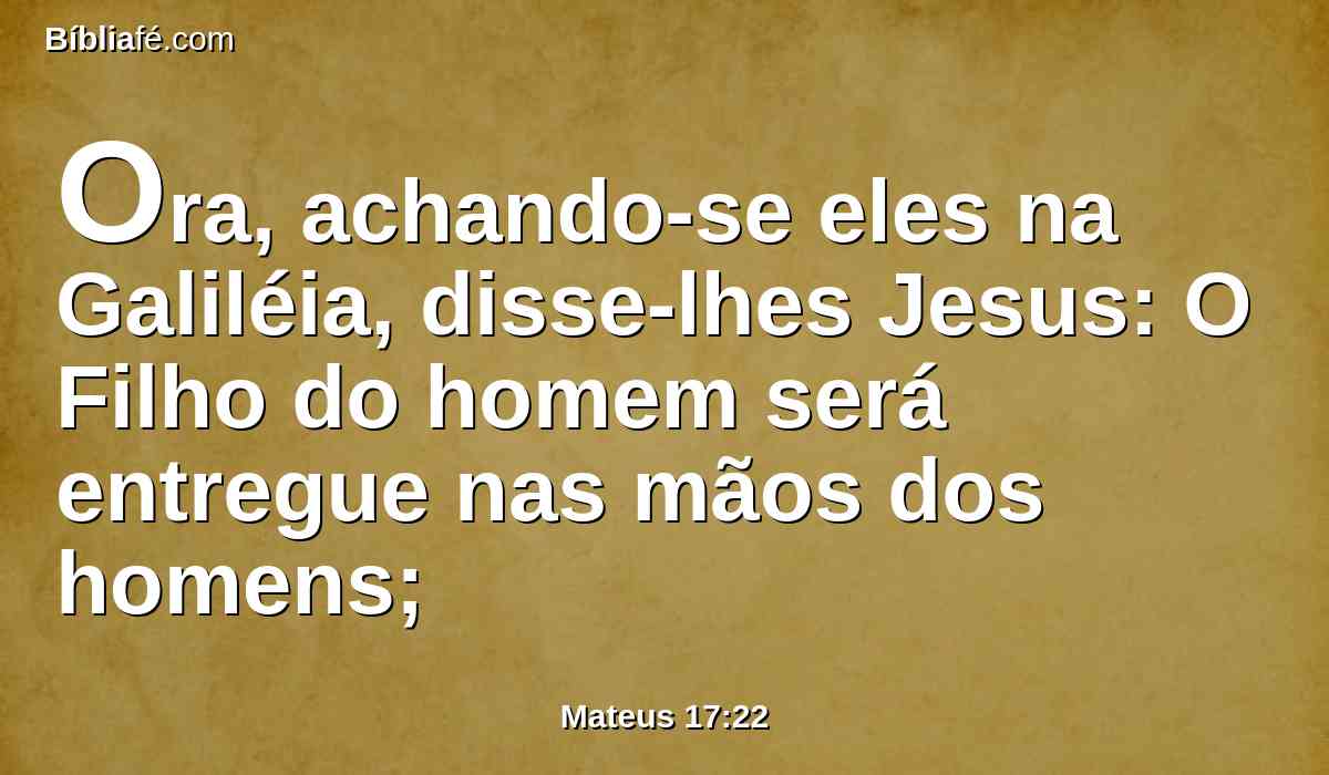 Ora, achando-se eles na Galiléia, disse-lhes Jesus: O Filho do homem será entregue nas mãos dos homens;