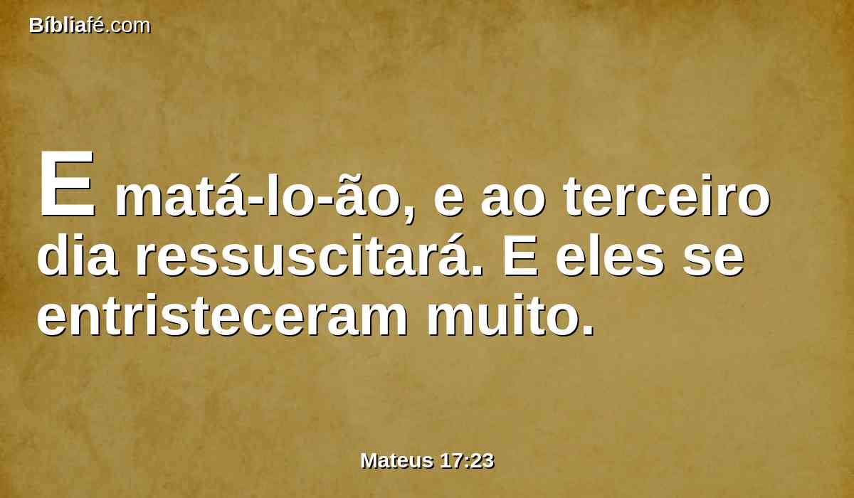 E matá-lo-ão, e ao terceiro dia ressuscitará. E eles se entristeceram muito.