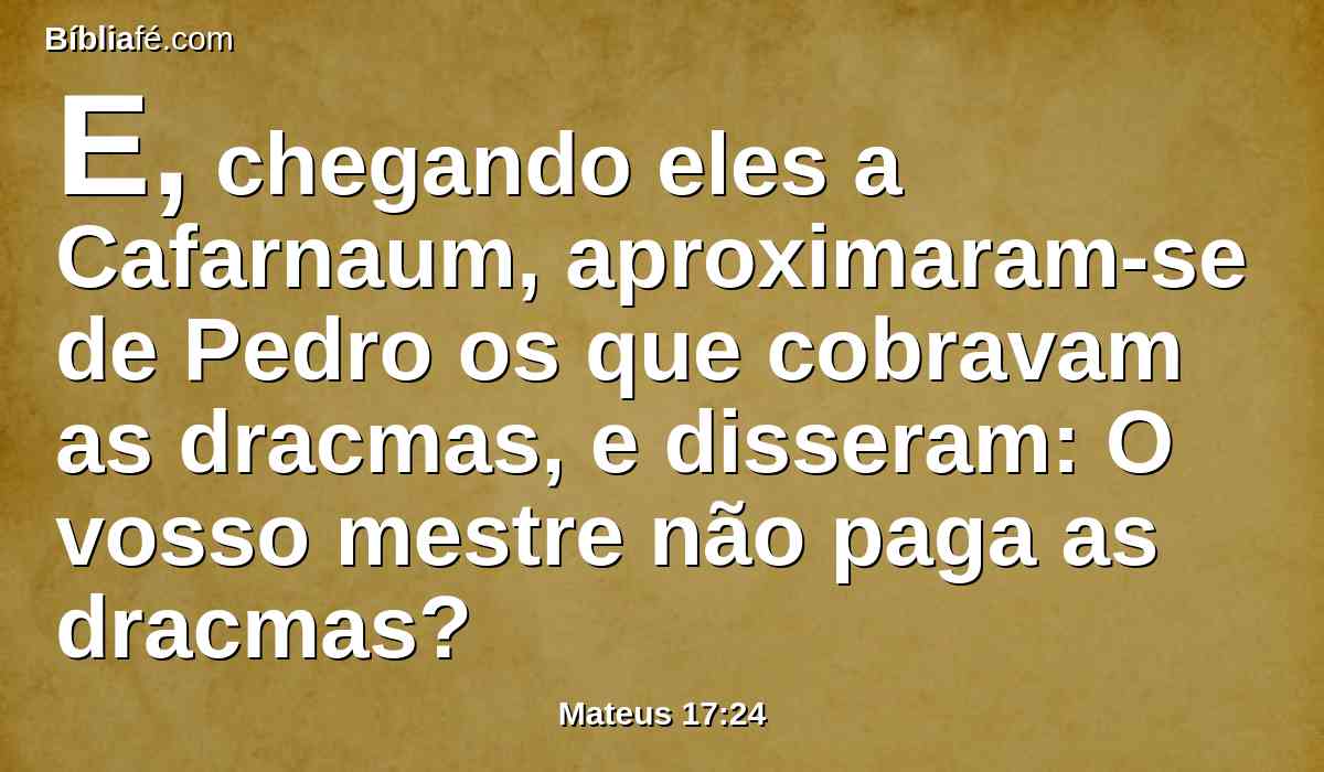 E, chegando eles a Cafarnaum, aproximaram-se de Pedro os que cobravam as dracmas, e disseram: O vosso mestre não paga as dracmas?