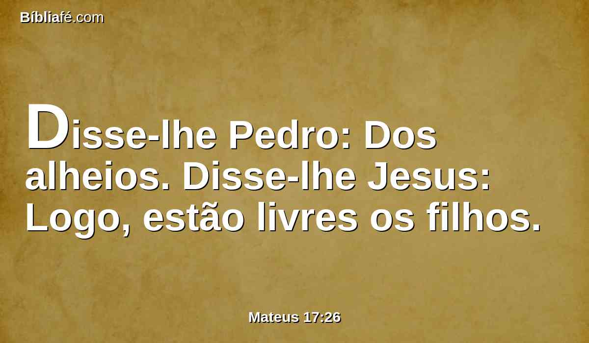 Disse-lhe Pedro: Dos alheios. Disse-lhe Jesus: Logo, estão livres os filhos.