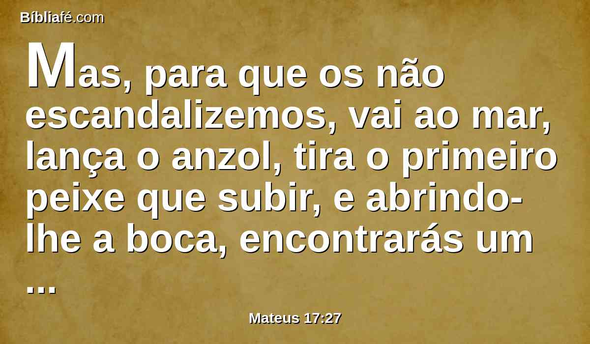 Mas, para que os não escandalizemos, vai ao mar, lança o anzol, tira o primeiro peixe que subir, e abrindo-lhe a boca, encontrarás um estáter; toma-o, e dá-o por mim e por ti.