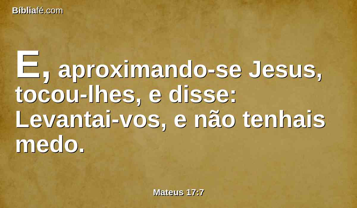 E, aproximando-se Jesus, tocou-lhes, e disse: Levantai-vos, e não tenhais medo.