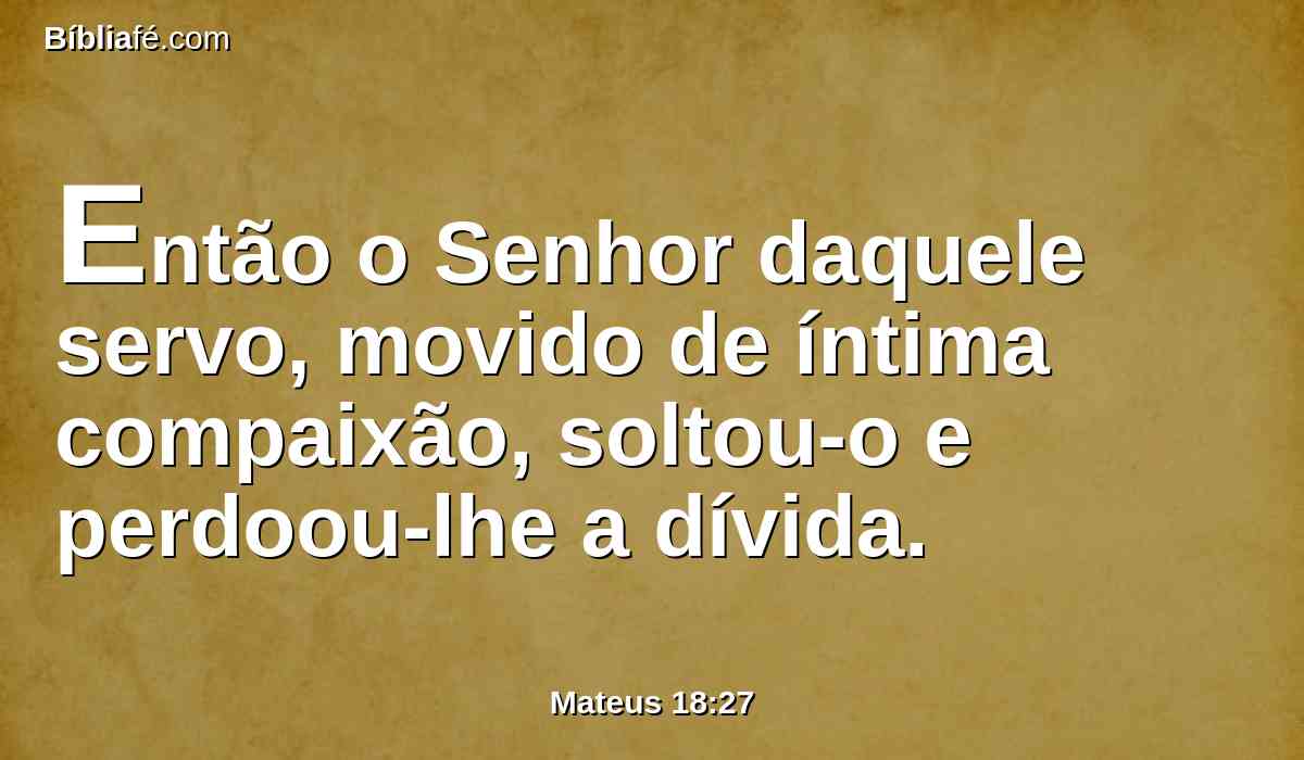 Então o Senhor daquele servo, movido de íntima compaixão, soltou-o e perdoou-lhe a dívida.