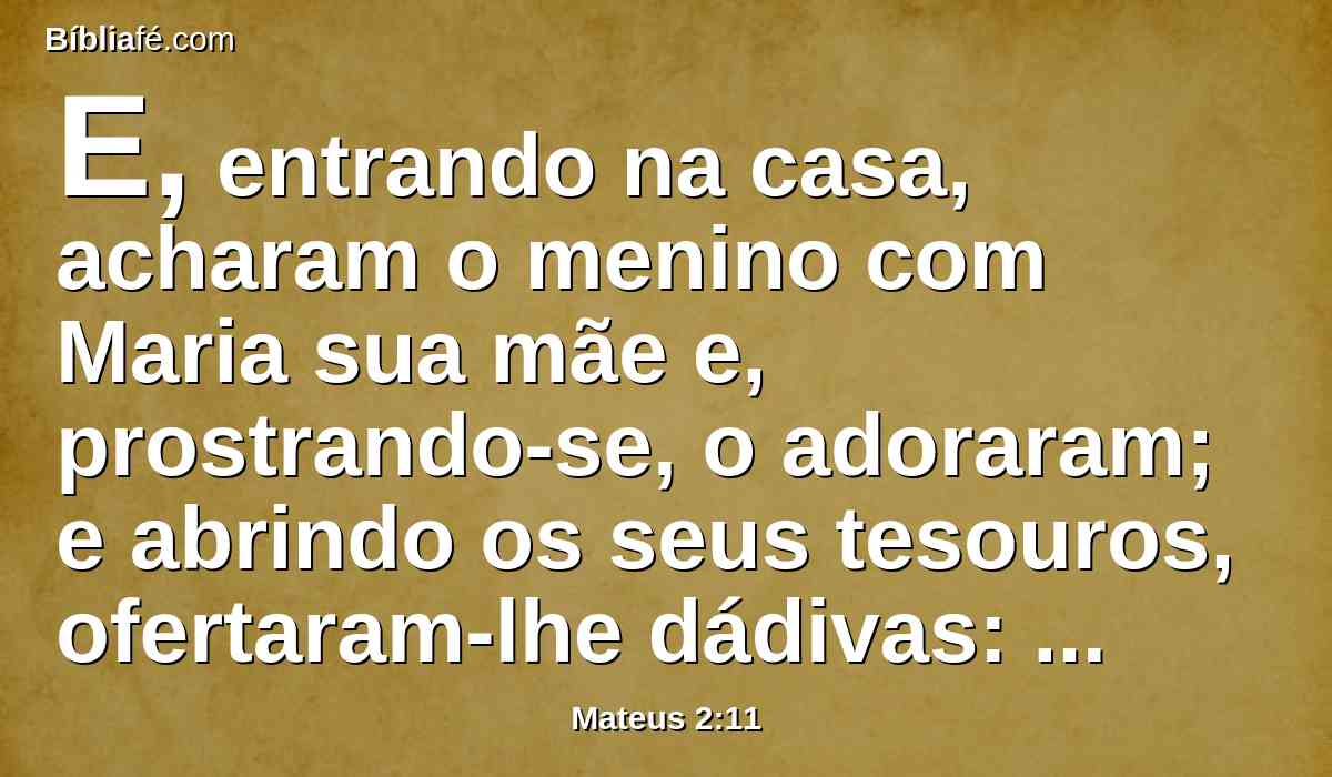E, entrando na casa, acharam o menino com Maria sua mãe e, prostrando-se, o adoraram; e abrindo os seus tesouros, ofertaram-lhe dádivas: ouro, incenso e mirra.