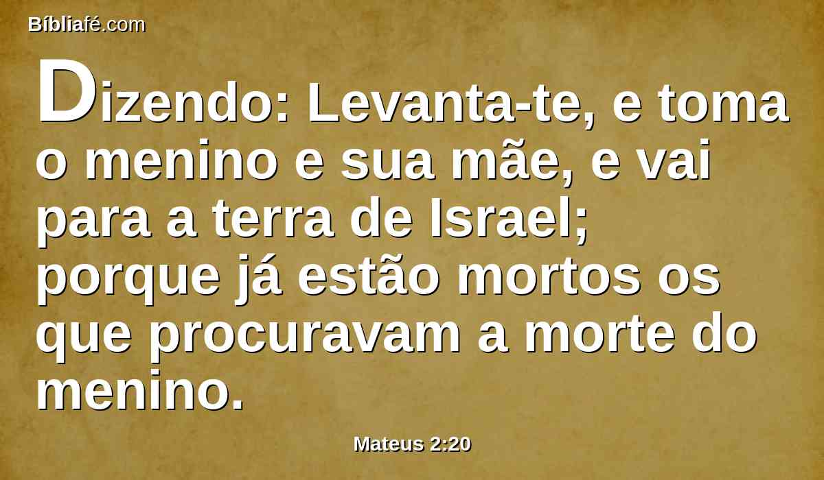Dizendo: Levanta-te, e toma o menino e sua mãe, e vai para a terra de Israel; porque já estão mortos os que procuravam a morte do menino.