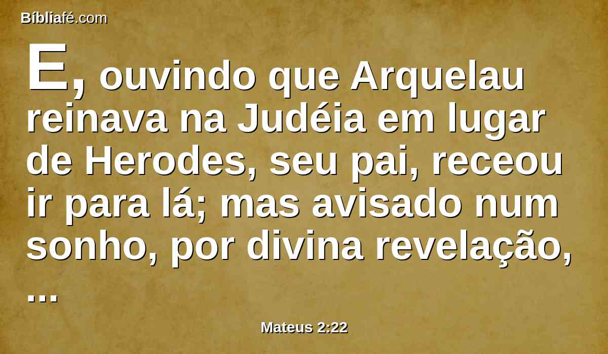 E, ouvindo que Arquelau reinava na Judéia em lugar de Herodes, seu pai, receou ir para lá; mas avisado num sonho, por divina revelação, foi para as partes da Galiléia.