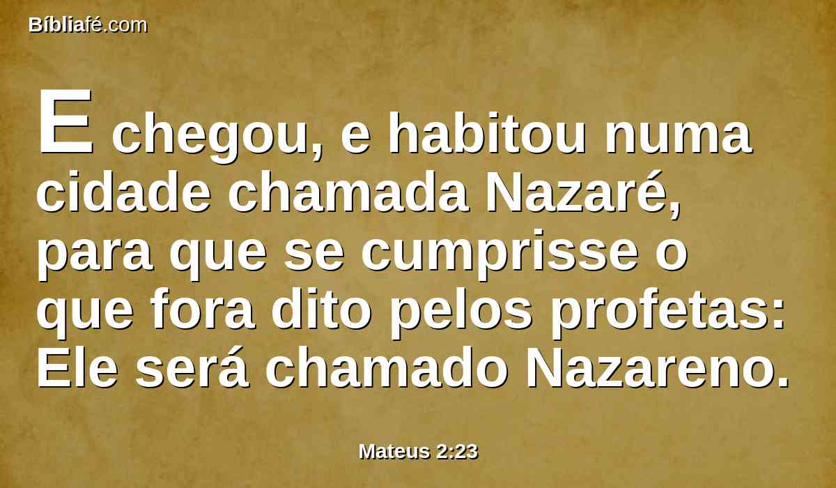 E chegou, e habitou numa cidade chamada Nazaré, para que se cumprisse o que fora dito pelos profetas: Ele será chamado Nazareno.