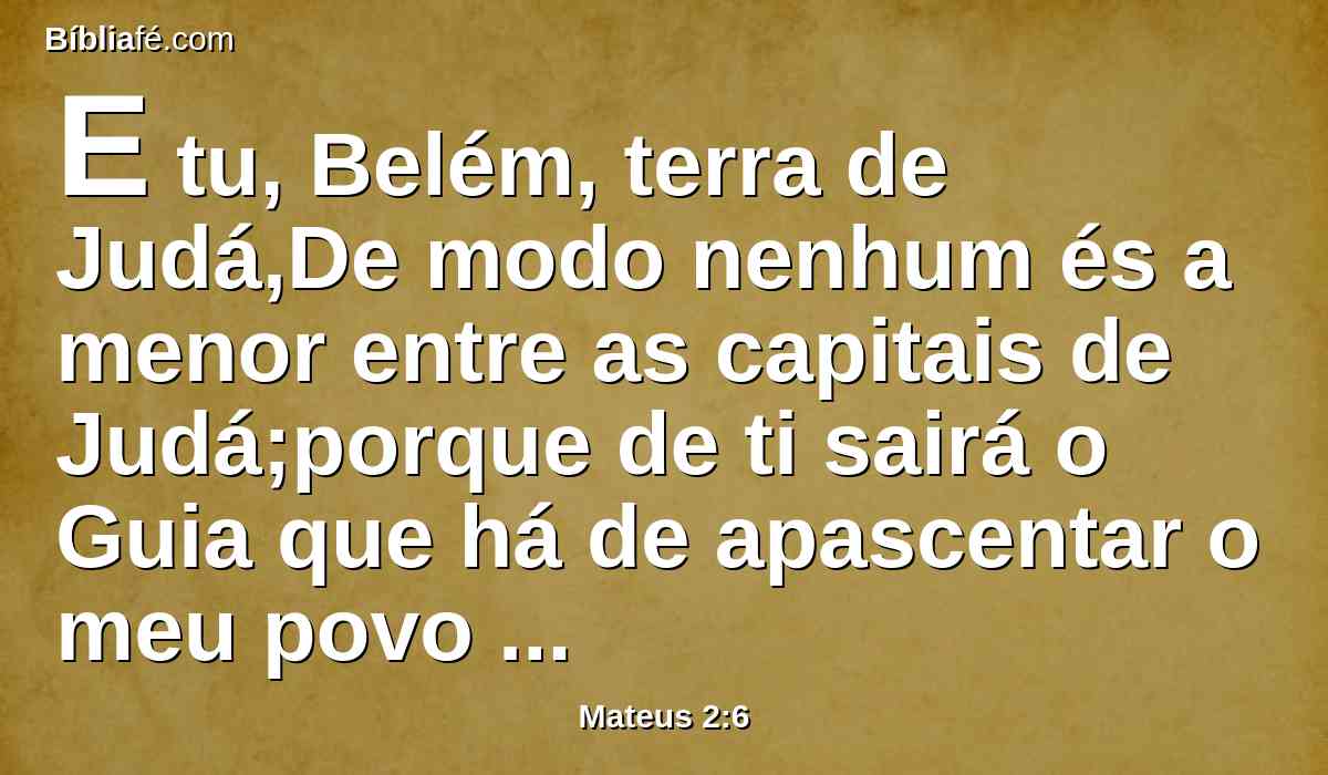 E tu, Belém, terra de Judá,De modo nenhum és a menor entre as capitais de Judá;porque de ti sairá o Guia que há de apascentar o meu povo Israel.
