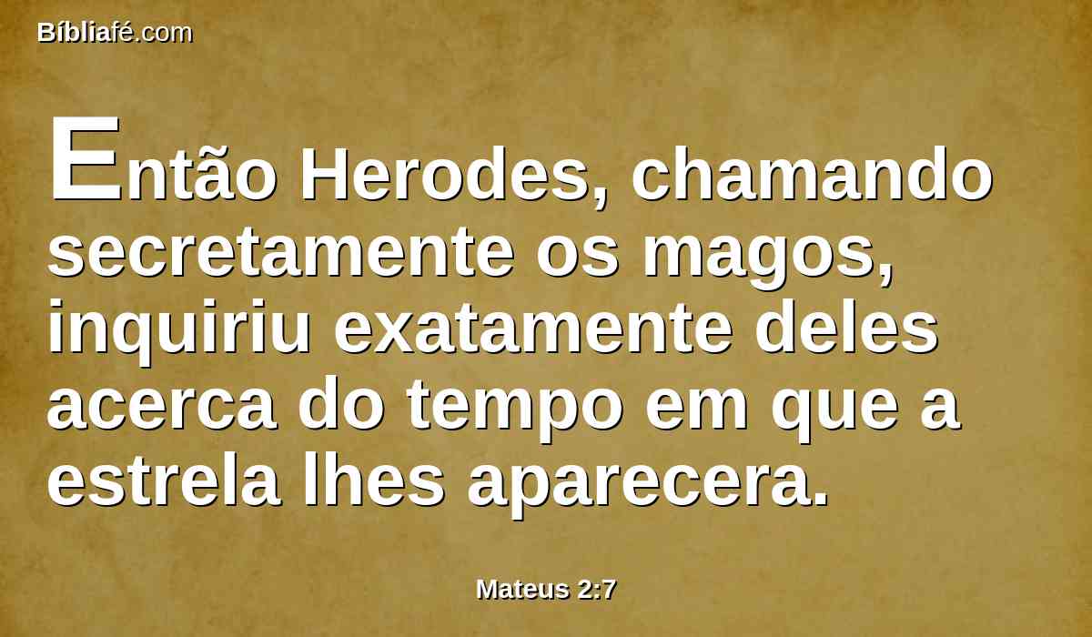 Então Herodes, chamando secretamente os magos, inquiriu exatamente deles acerca do tempo em que a estrela lhes aparecera.
