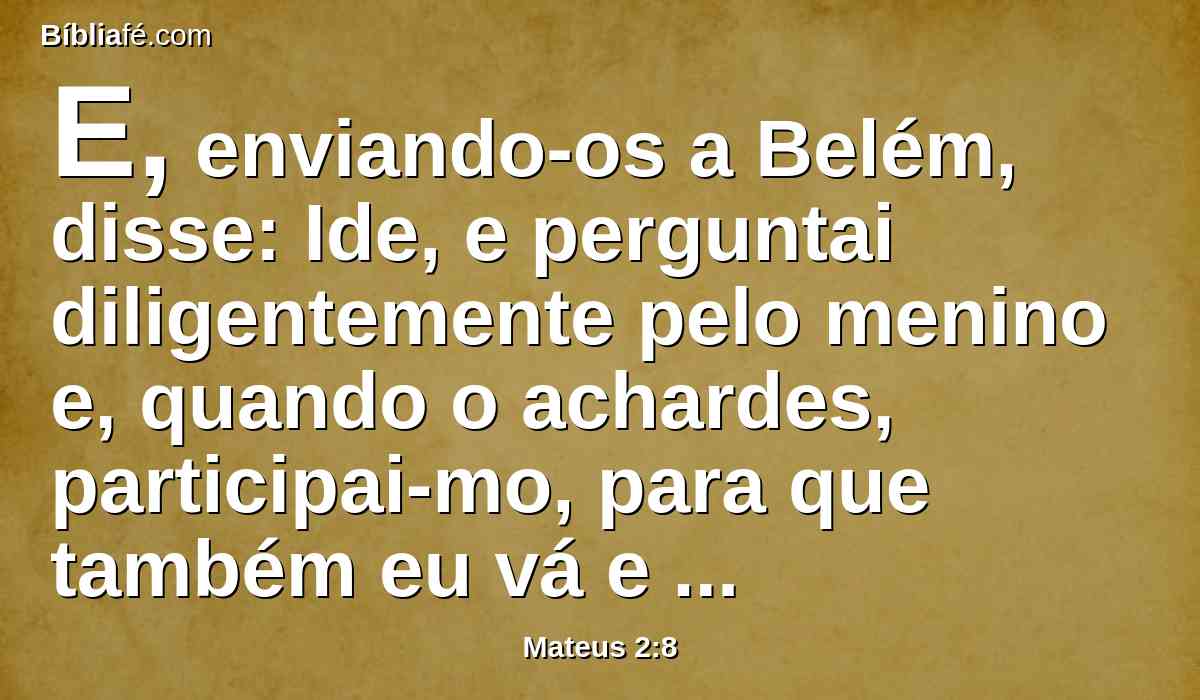 E, enviando-os a Belém, disse: Ide, e perguntai diligentemente pelo menino e, quando o achardes, participai-mo, para que também eu vá e o adore.