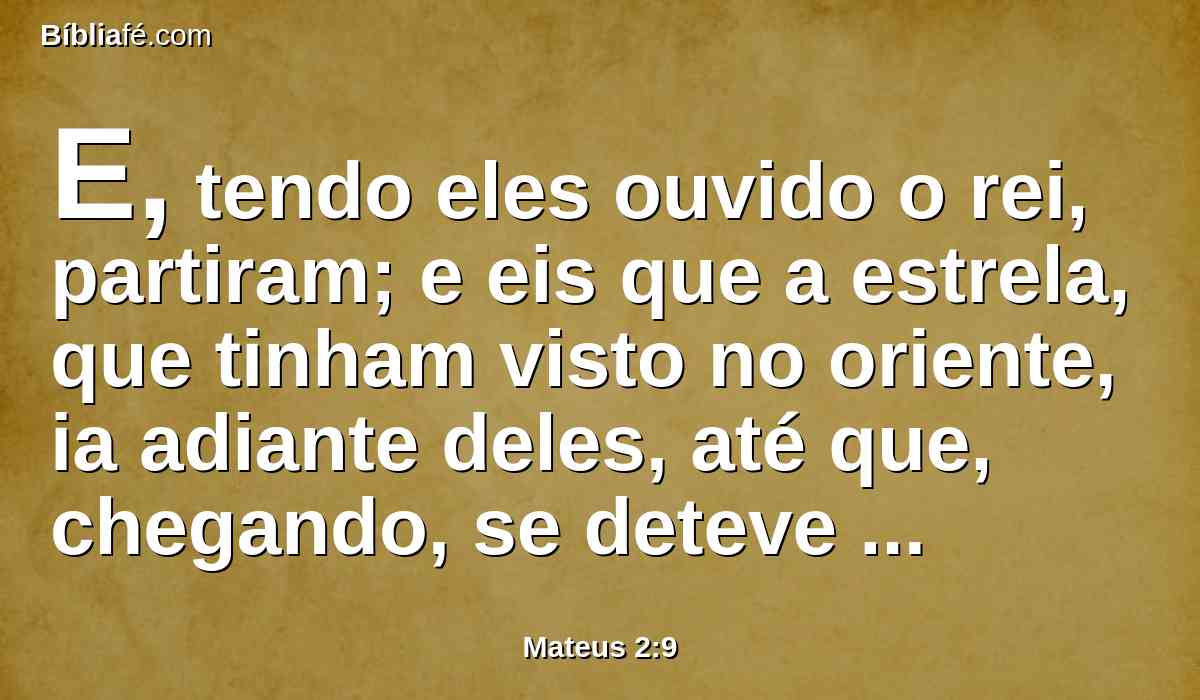 E, tendo eles ouvido o rei, partiram; e eis que a estrela, que tinham visto no oriente, ia adiante deles, até que, chegando, se deteve sobre o lugar onde estava o menino.