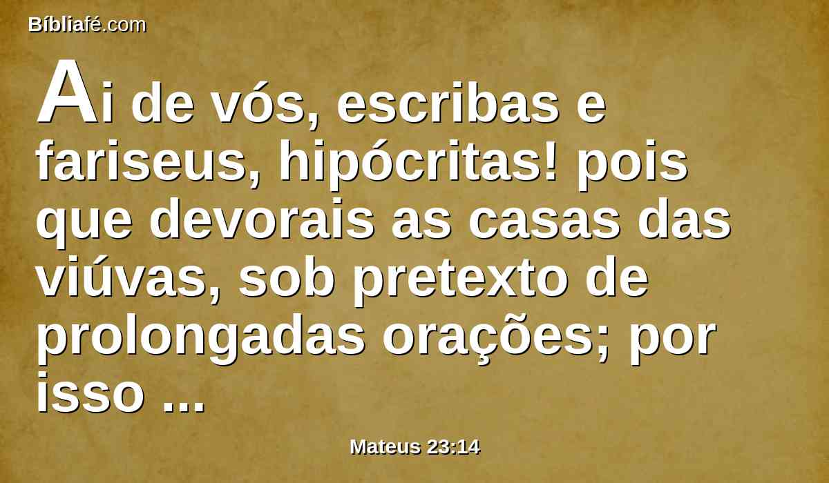 Ai de vós, escribas e fariseus, hipócritas! pois que devorais as casas das viúvas, sob pretexto de prolongadas orações; por isso sofrereis mais rigoroso juízo.