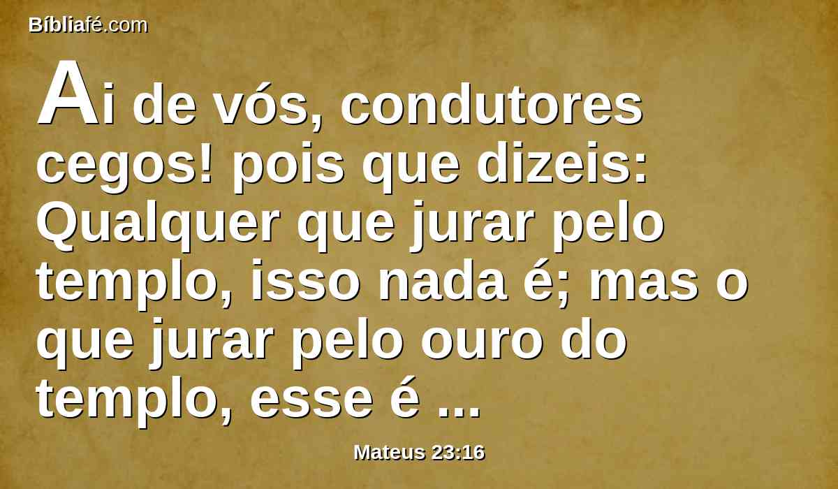 Ai de vós, condutores cegos! pois que dizeis: Qualquer que jurar pelo templo, isso nada é; mas o que jurar pelo ouro do templo, esse é devedor.
