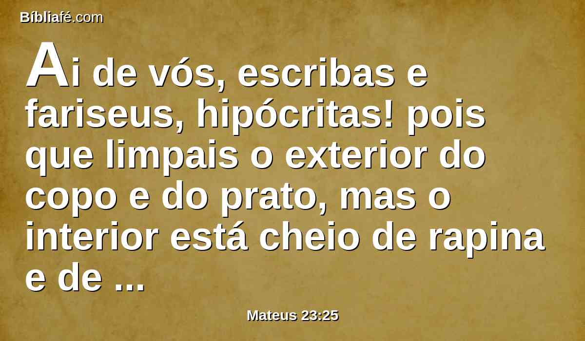 Ai de vós, escribas e fariseus, hipócritas! pois que limpais o exterior do copo e do prato, mas o interior está cheio de rapina e de intemperança.