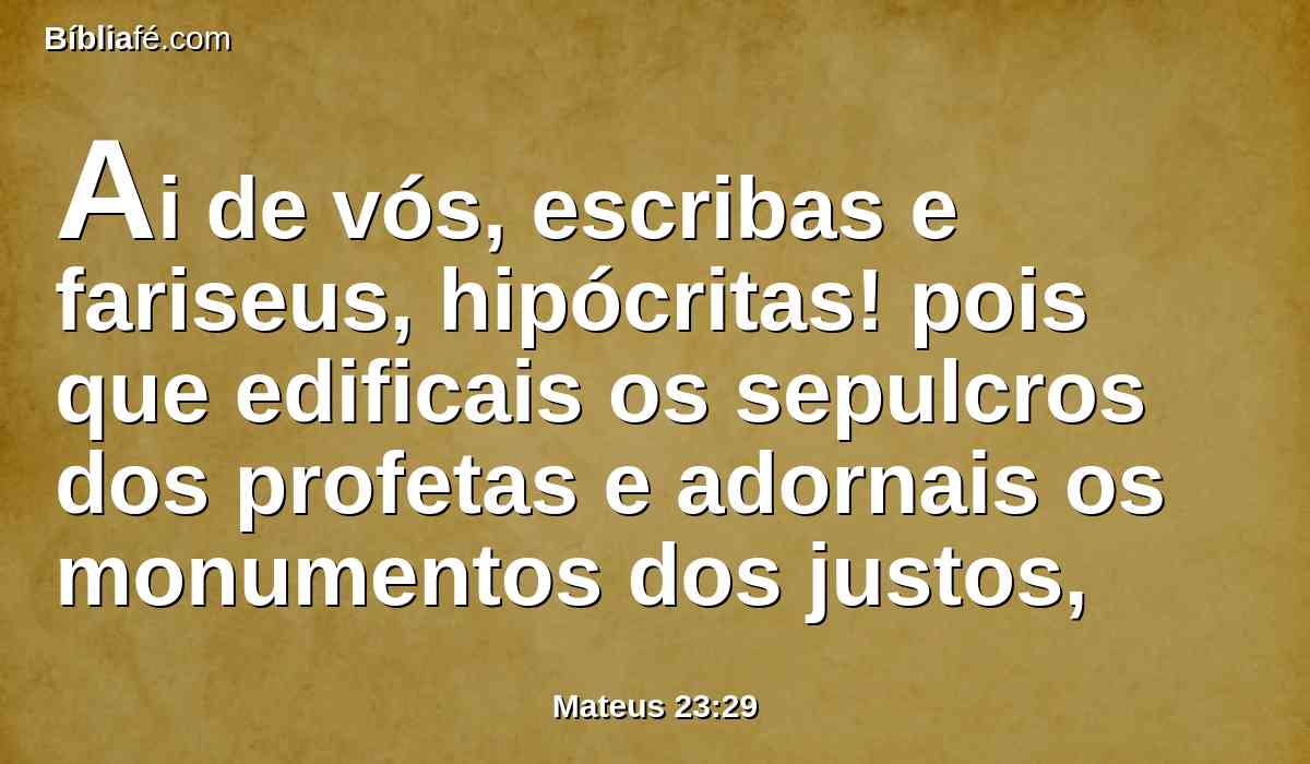 Ai de vós, escribas e fariseus, hipócritas! pois que edificais os sepulcros dos profetas e adornais os monumentos dos justos,