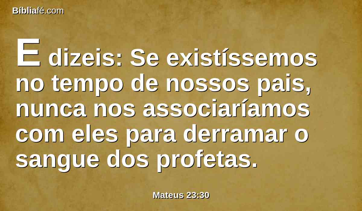 E dizeis: Se existíssemos no tempo de nossos pais, nunca nos associaríamos com eles para derramar o sangue dos profetas.
