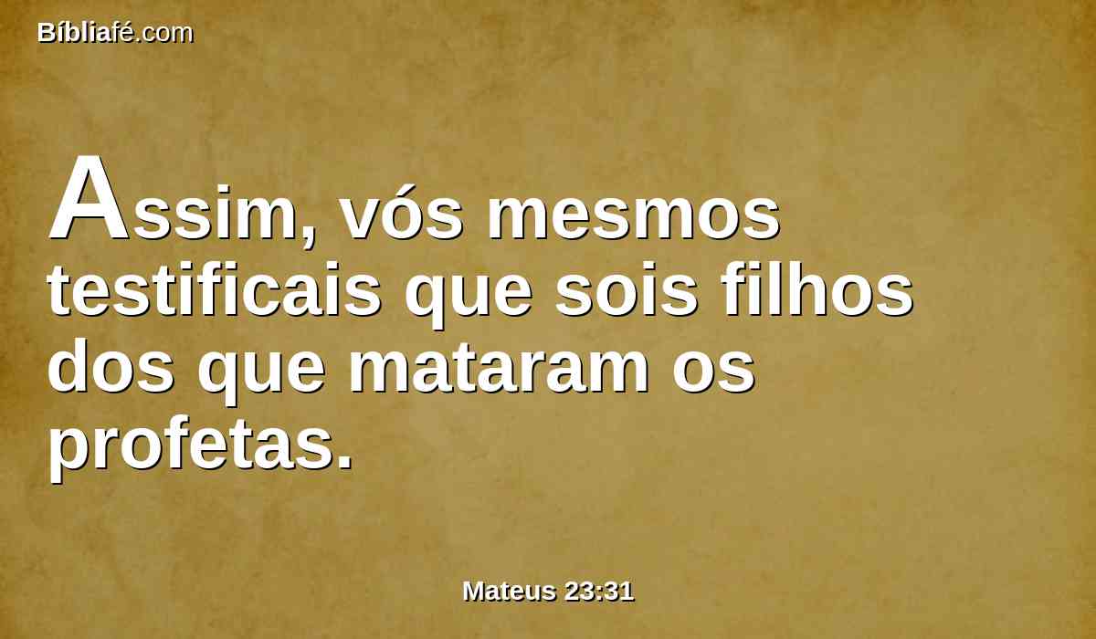 Assim, vós mesmos testificais que sois filhos dos que mataram os profetas.