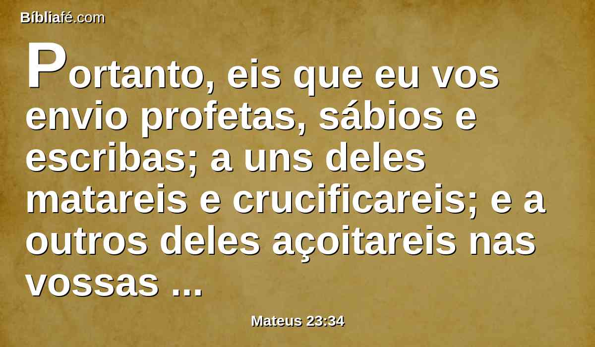 Portanto, eis que eu vos envio profetas, sábios e escribas; a uns deles matareis e crucificareis; e a outros deles açoitareis nas vossas sinagogas e os perseguireis de cidade em cidade;