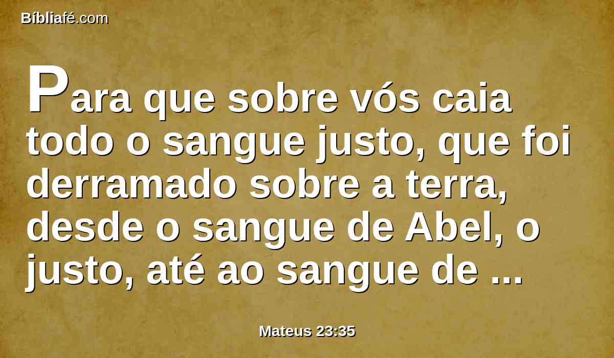 Para que sobre vós caia todo o sangue justo, que foi derramado sobre a terra, desde o sangue de Abel, o justo, até ao sangue de Zacarias, filho de Baraquias, que matastes entre o santuário e o altar.