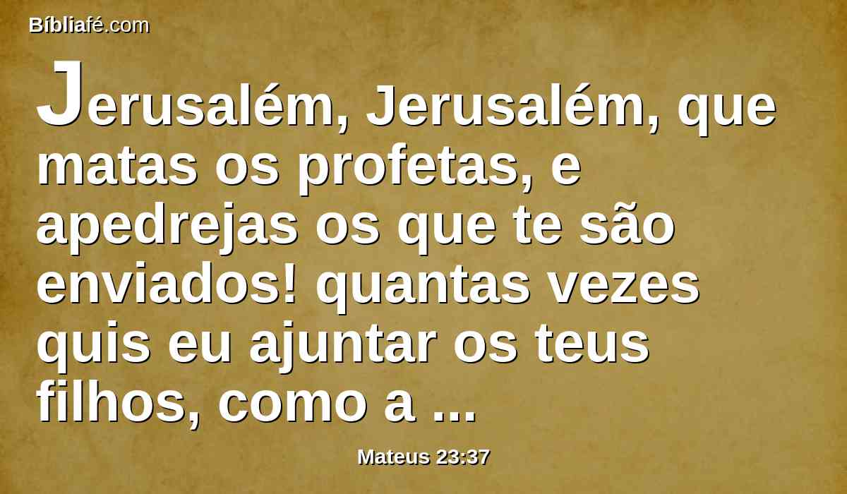 Jerusalém, Jerusalém, que matas os profetas, e apedrejas os que te são enviados! quantas vezes quis eu ajuntar os teus filhos, como a galinha ajunta os seus pintos debaixo das asas, e tu não quiseste!