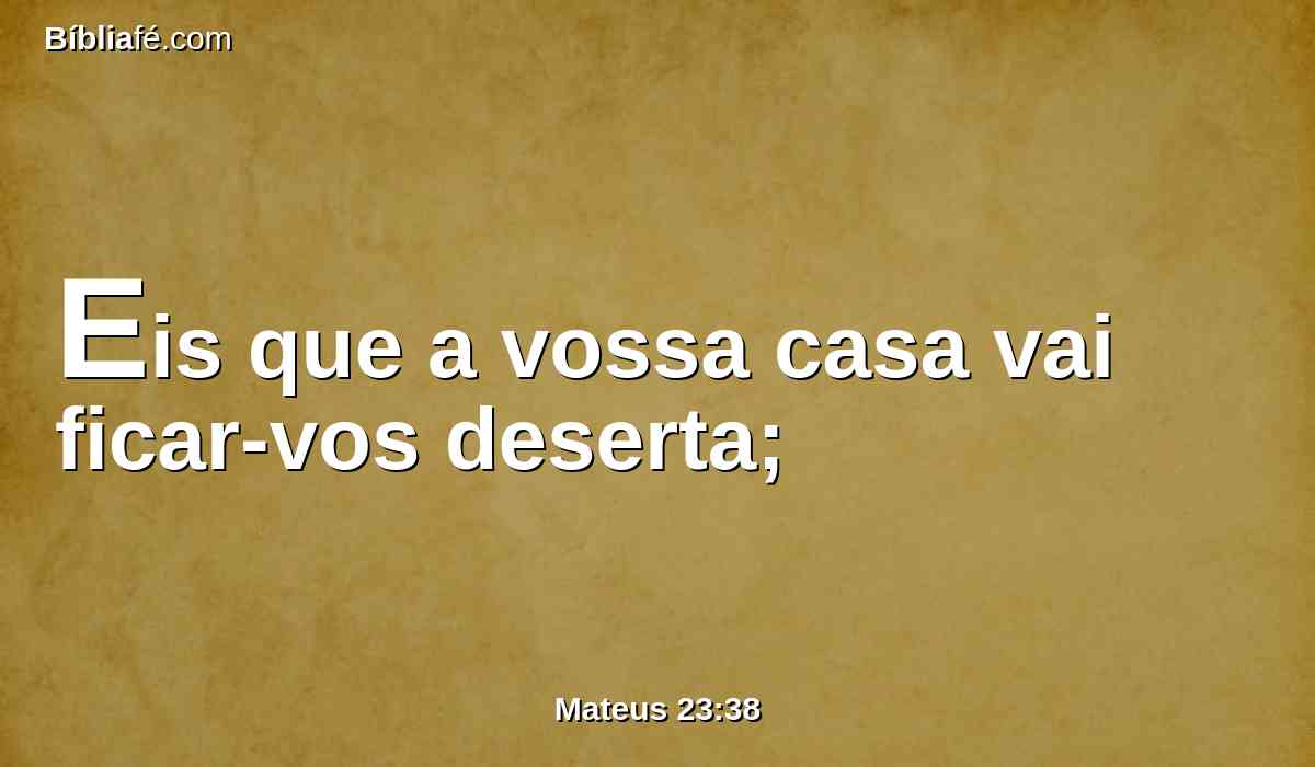 Eis que a vossa casa vai ficar-vos deserta;