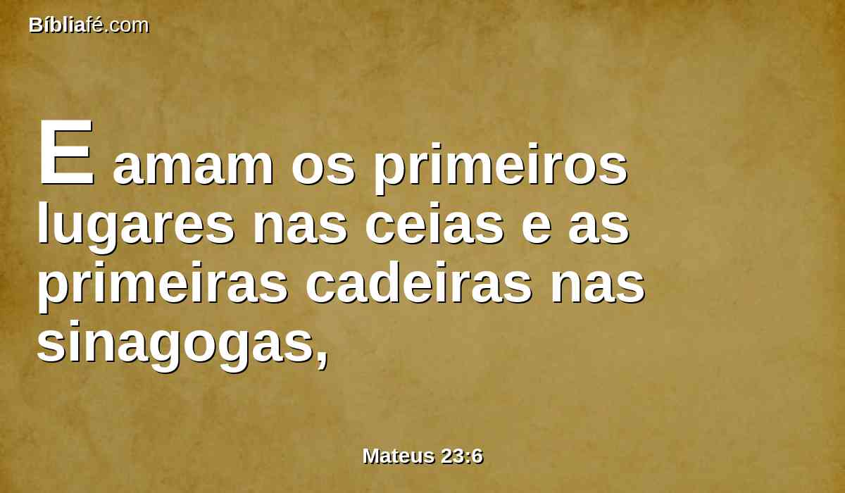 E amam os primeiros lugares nas ceias e as primeiras cadeiras nas sinagogas,