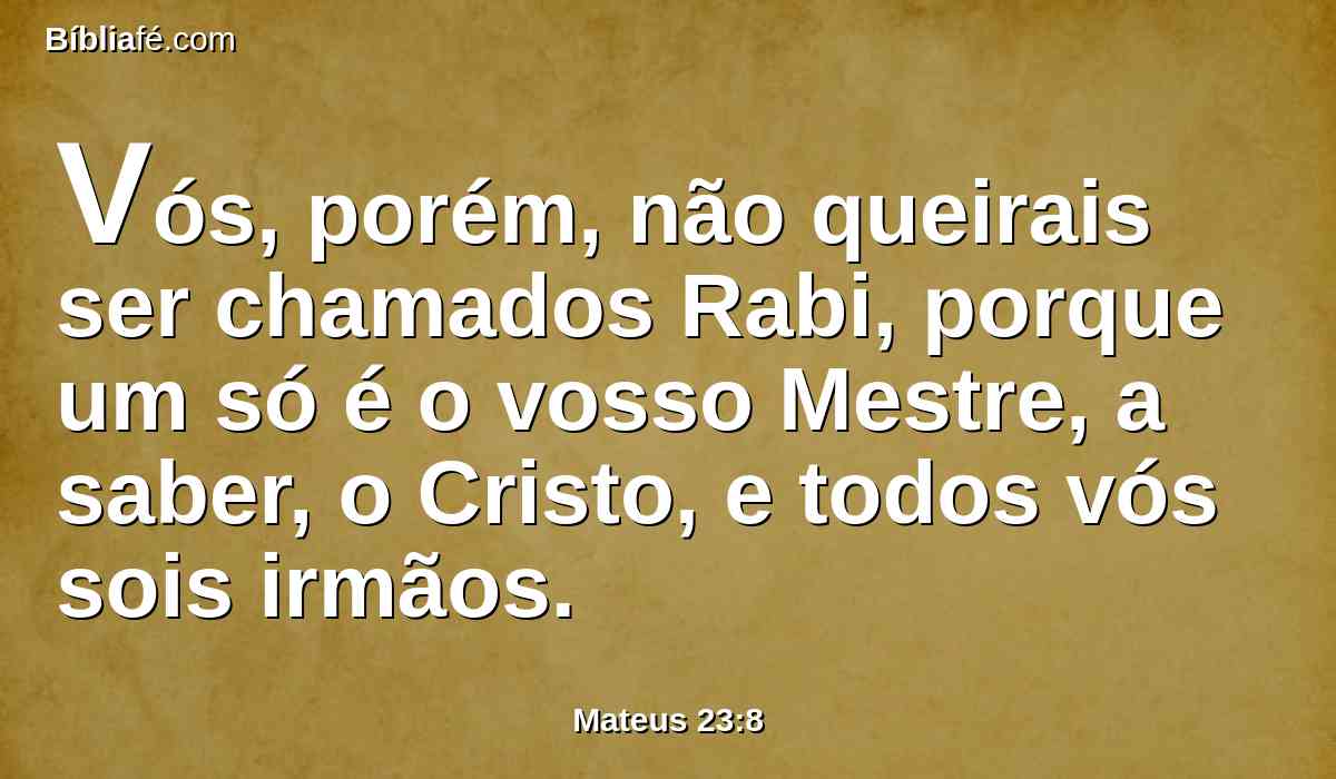 Vós, porém, não queirais ser chamados Rabi, porque um só é o vosso Mestre, a saber, o Cristo, e todos vós sois irmãos.