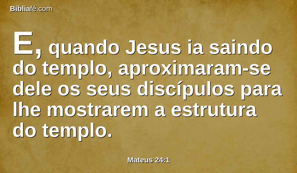 E, quando Jesus ia saindo do templo, aproximaram-se dele os seus discípulos para lhe mostrarem a estrutura do templo.