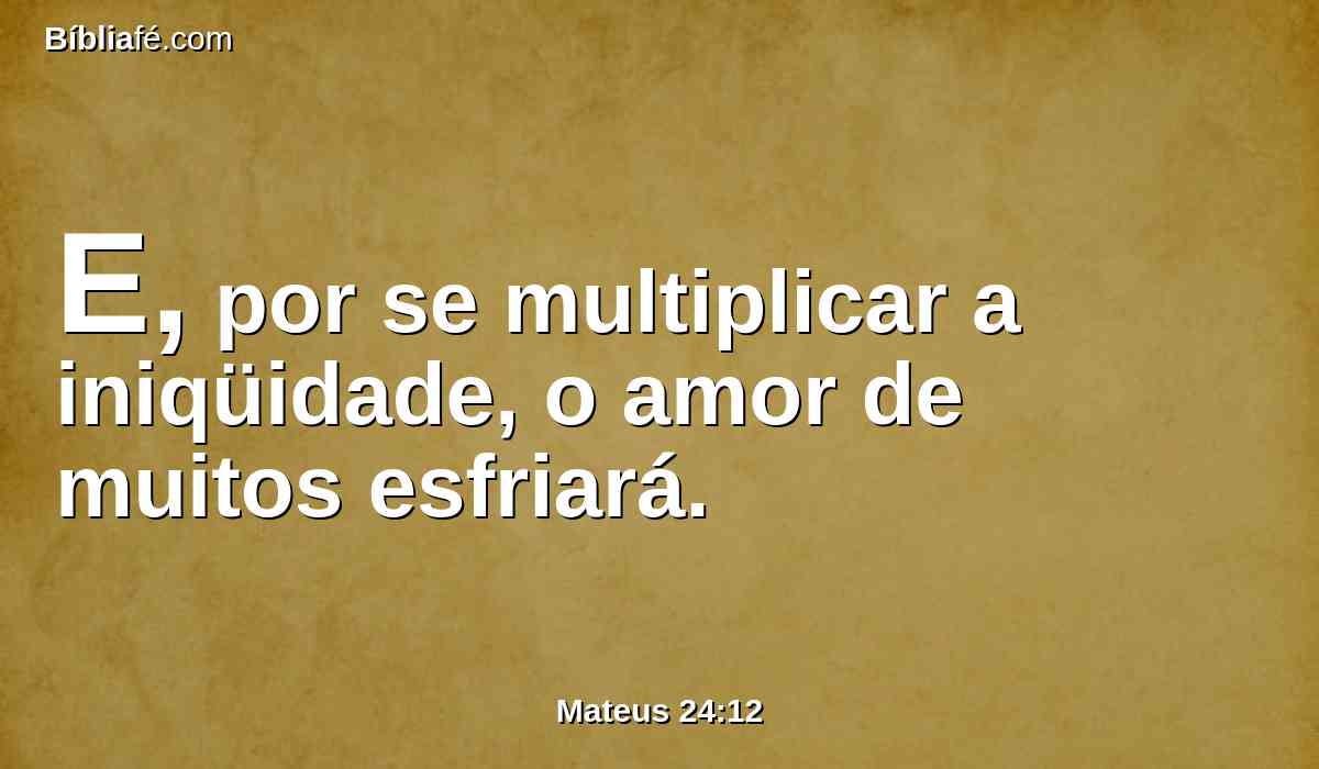 E, por se multiplicar a iniqüidade, o amor de muitos esfriará.