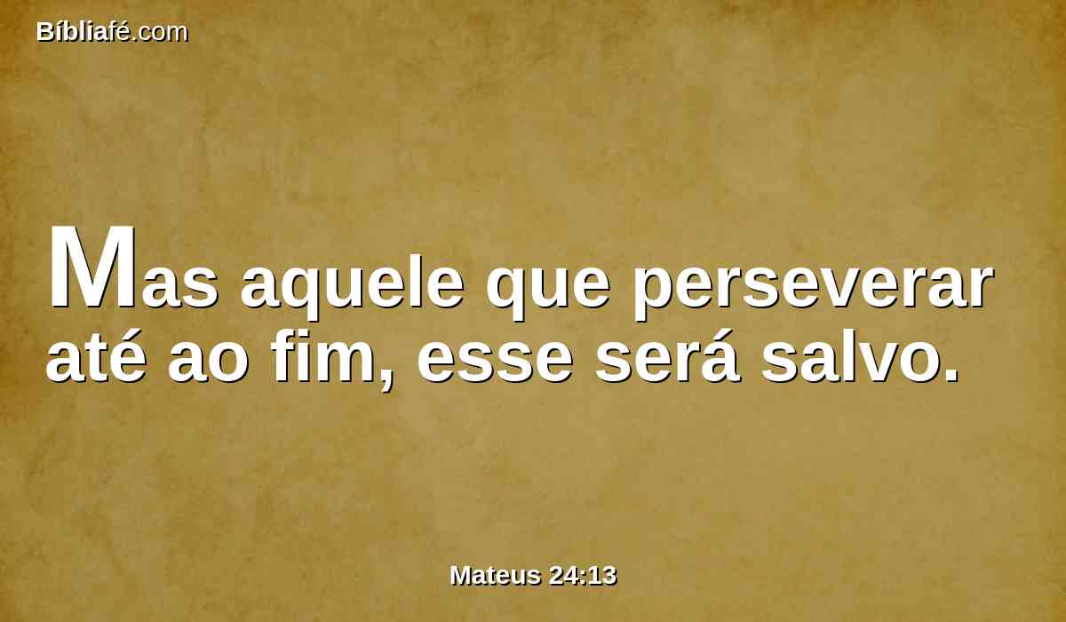 Mas aquele que perseverar até ao fim, esse será salvo.