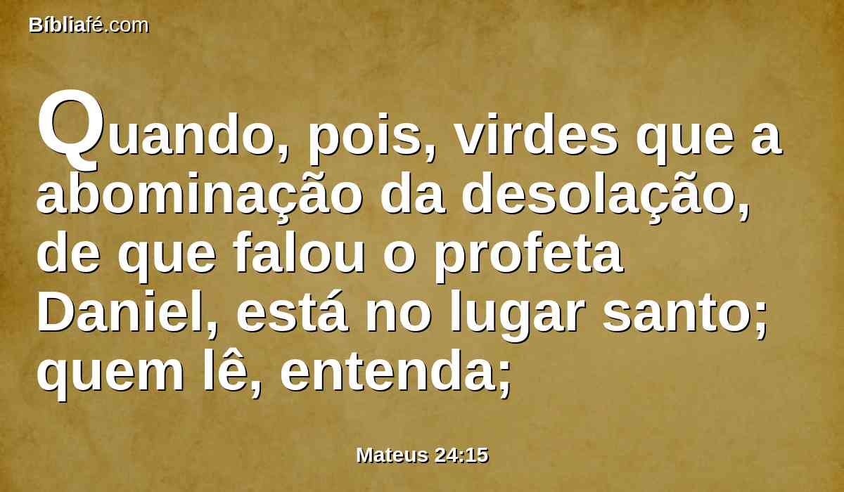 Quando, pois, virdes que a abominação da desolação, de que falou o profeta Daniel, está no lugar santo; quem lê, entenda;