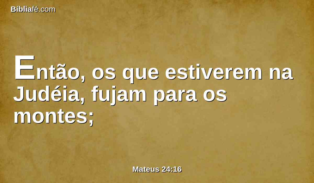 Então, os que estiverem na Judéia, fujam para os montes;