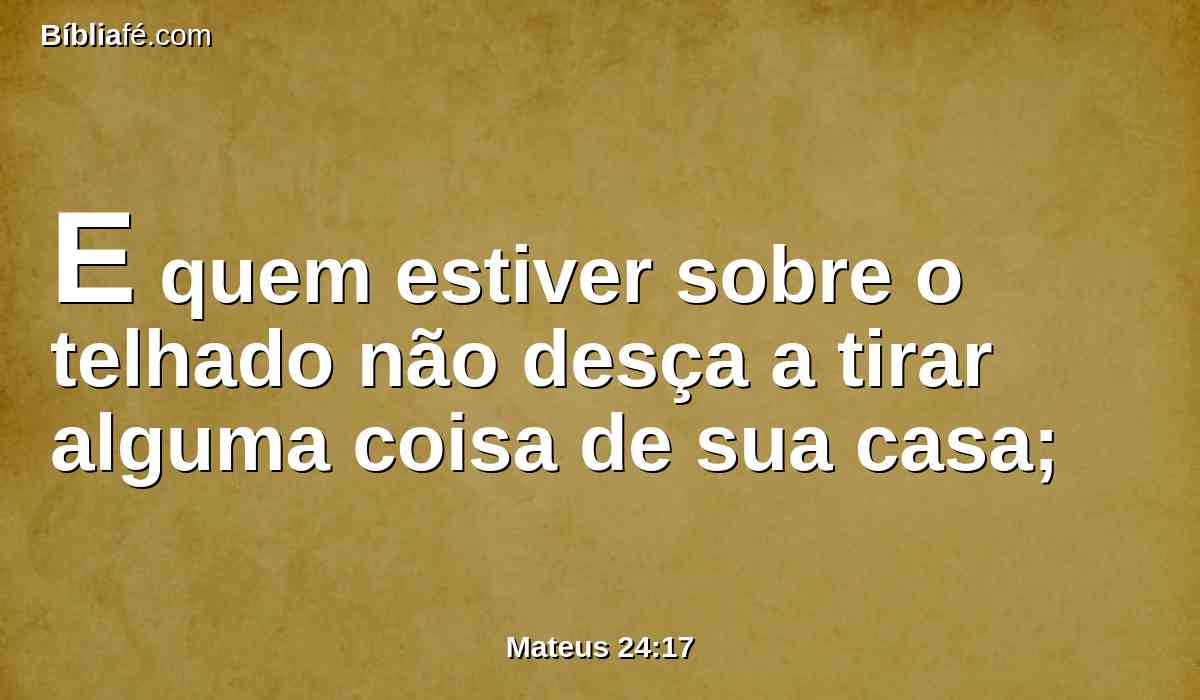E quem estiver sobre o telhado não desça a tirar alguma coisa de sua casa;