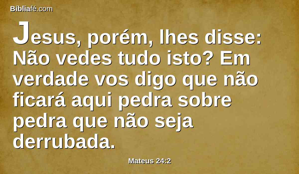 Jesus, porém, lhes disse: Não vedes tudo isto? Em verdade vos digo que não ficará aqui pedra sobre pedra que não seja derrubada.