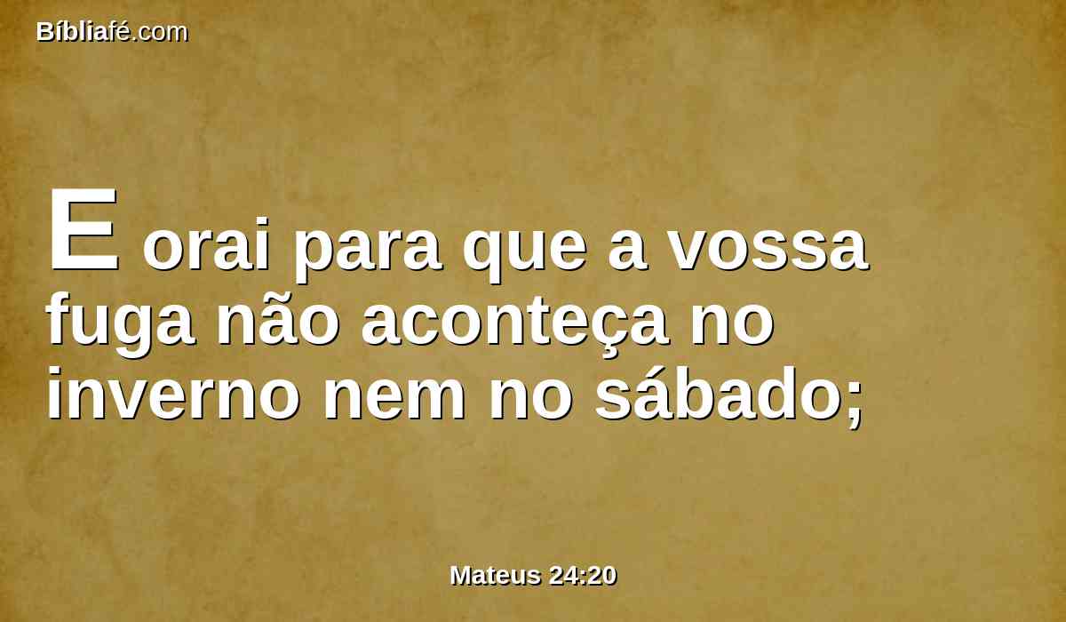 E orai para que a vossa fuga não aconteça no inverno nem no sábado;