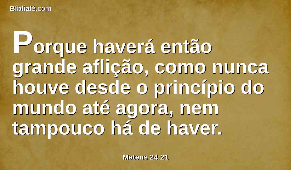 Porque haverá então grande aflição, como nunca houve desde o princípio do mundo até agora, nem tampouco há de haver.